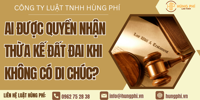 AI ĐƯỢC QUYỀN NHẬN THỪA KẾ ĐẤT ĐAI KHI KHÔNG CÓ DI CHÚC?